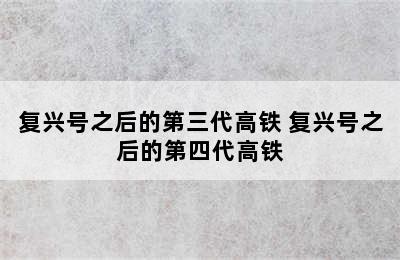 复兴号之后的第三代高铁 复兴号之后的第四代高铁
